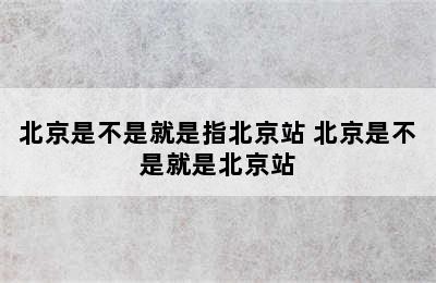 北京是不是就是指北京站 北京是不是就是北京站